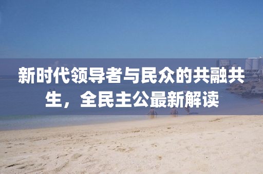 新时代领导者与民众的共融共生，全民主公最新解读