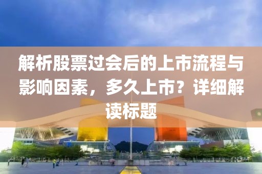 解析股票过会后的上市流程与影响因素，多久上市？详细解读标题