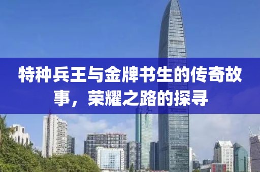 特种兵王与金牌书生的传奇故事，荣耀之路的探寻