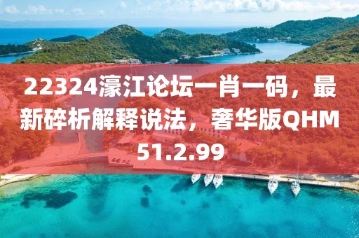 22324濠江论坛一肖一码，最新碎析解释说法，奢华版QHM51.2.99