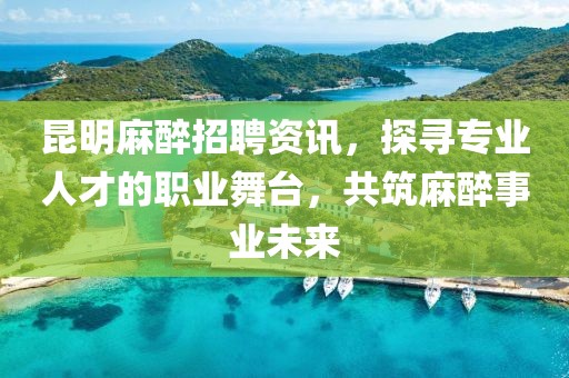 昆明麻醉招聘资讯，探寻专业人才的职业舞台，共筑麻醉事业未来