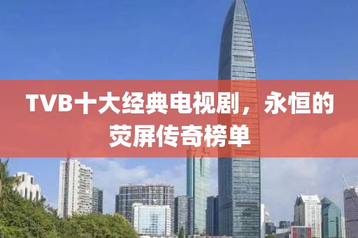 TVB十大经典电视剧，永恒的荧屏传奇榜单