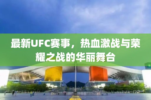 最新UFC赛事，热血激战与荣耀之战的华丽舞台