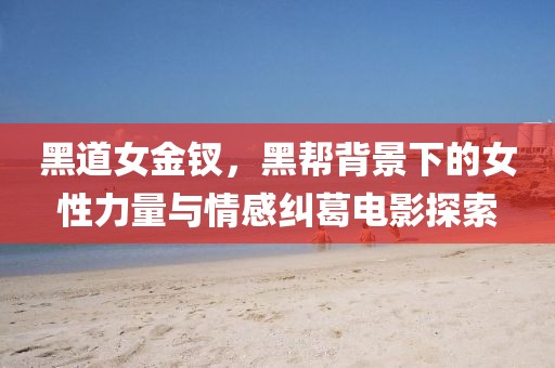 黑道女金钗，黑帮背景下的女性力量与情感纠葛电影探索