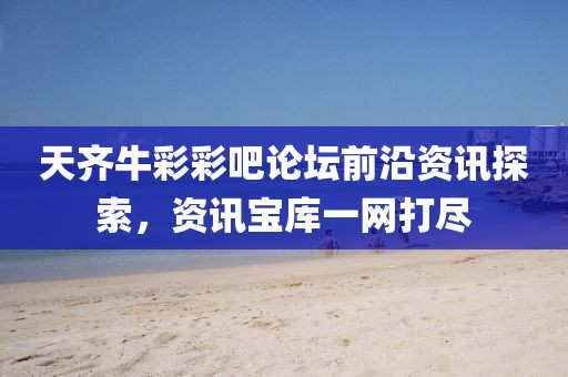 天齐牛彩彩吧论坛前沿资讯探索，资讯宝库一网打尽