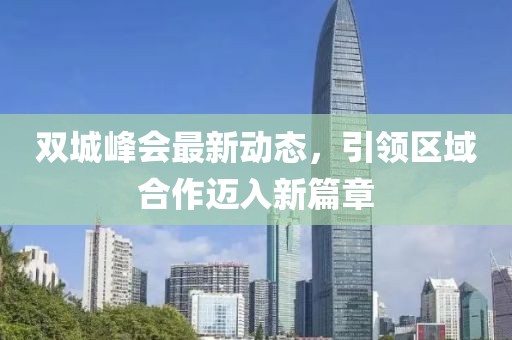 双城峰会最新动态，引领区域合作迈入新篇章
