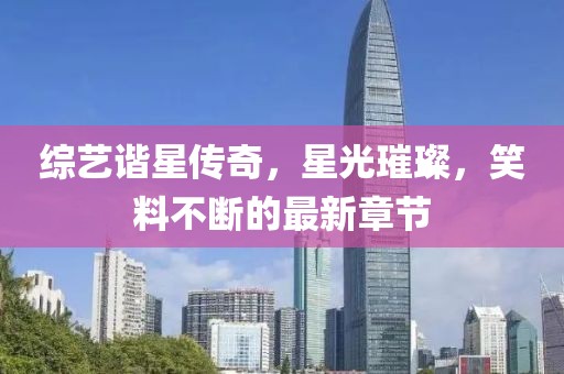 综艺谐星传奇，星光璀璨，笑料不断的最新章节