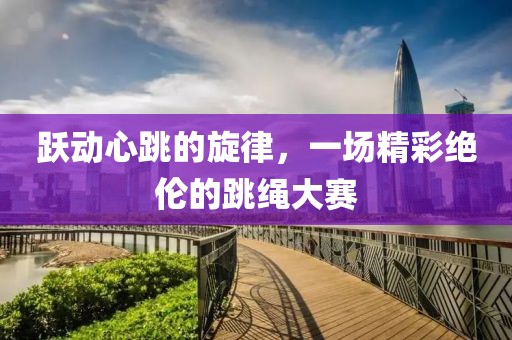 跃动心跳的旋律，一场精彩绝伦的跳绳大赛