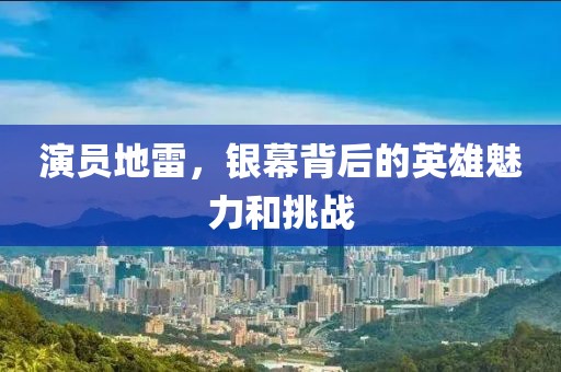 演员地雷，银幕背后的英雄魅力和挑战
