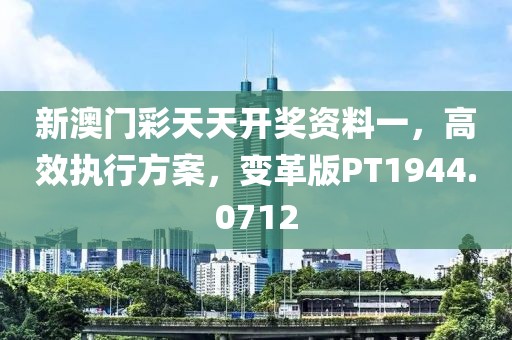 新澳门彩天天开奖资料一，高效执行方案，变革版PT1944.0712