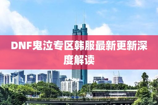 DNF鬼泣专区韩服最新更新深度解读