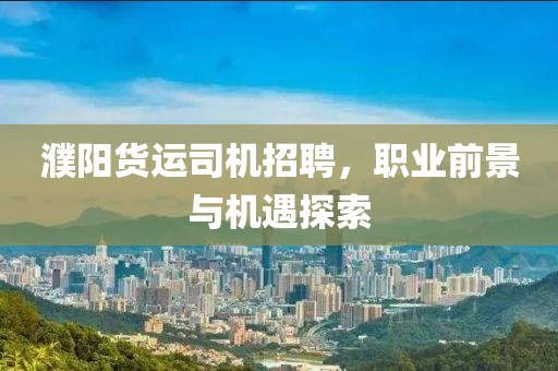 濮阳货运司机招聘，职业前景与机遇探索