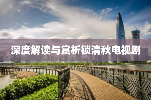 深度解读与赏析锁清秋电视剧