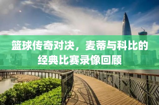 篮球传奇对决，麦蒂与科比的经典比赛录像回顾