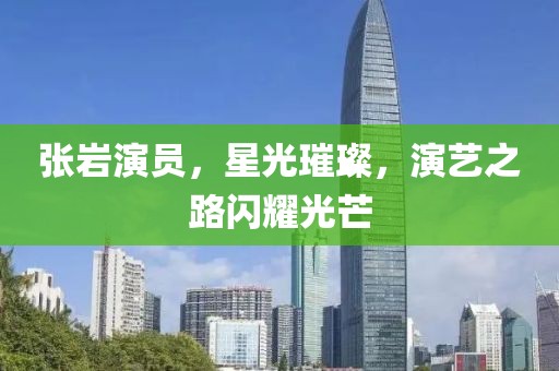 张岩演员，星光璀璨，演艺之路闪耀光芒