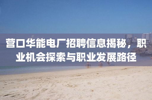 营口华能电厂招聘信息揭秘，职业机会探索与职业发展路径