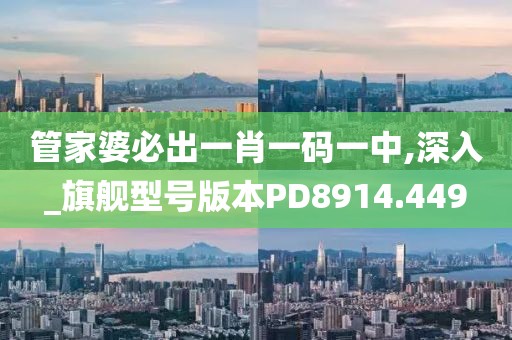 管家婆必出一肖一码一中,深入_旗舰型号版本PD8914.449