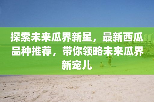 探索未来瓜界新星，最新西瓜品种推荐，带你领略未来瓜界新宠儿