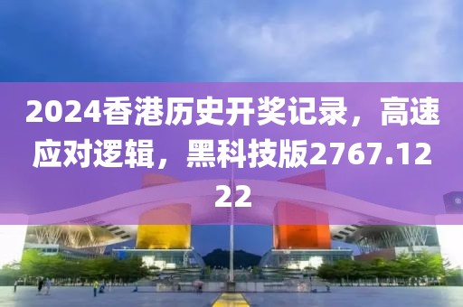 2024香港历史开奖记录，高速应对逻辑，黑科技版2767.1222