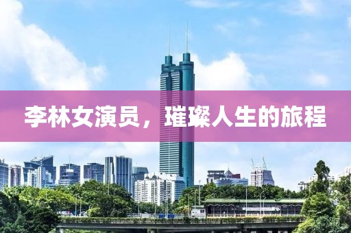 李林女演员，璀璨人生的旅程