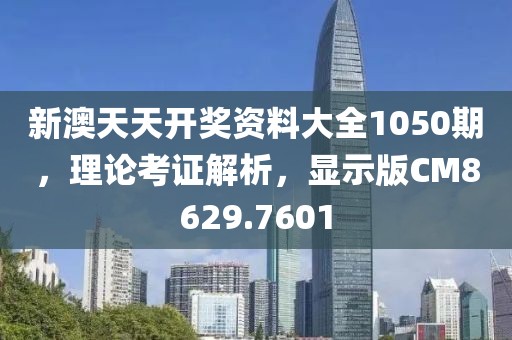 新澳天天开奖资料大全1050期，理论考证解析，显示版CM8629.7601