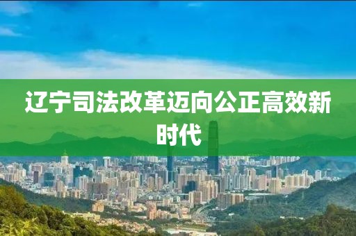 辽宁司法改革迈向公正高效新时代