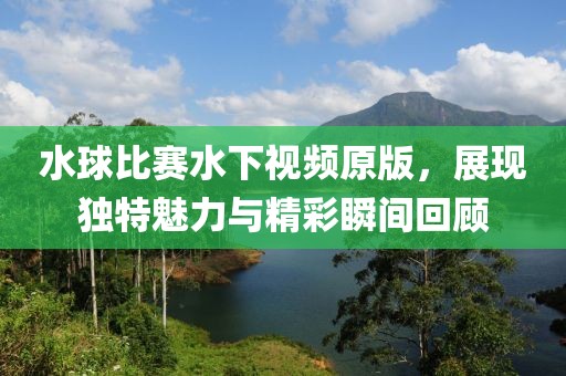 水球比赛水下视频原版，展现独特魅力与精彩瞬间回顾