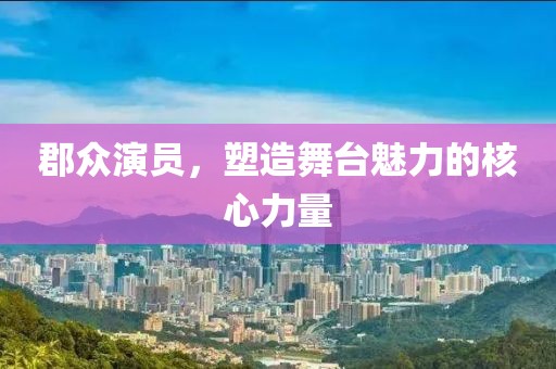 郡众演员，塑造舞台魅力的核心力量