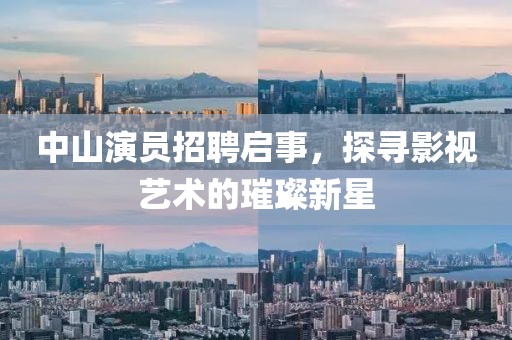 中山演员招聘启事，探寻影视艺术的璀璨新星