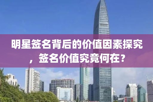 明星签名背后的价值因素探究，签名价值究竟何在？