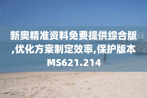新奥精准资料免费提供综合版,优化方案制定效率,保护版本MS621.214