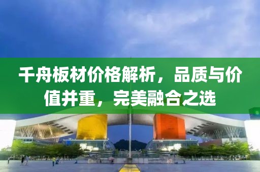千舟板材价格解析，品质与价值并重，完美融合之选