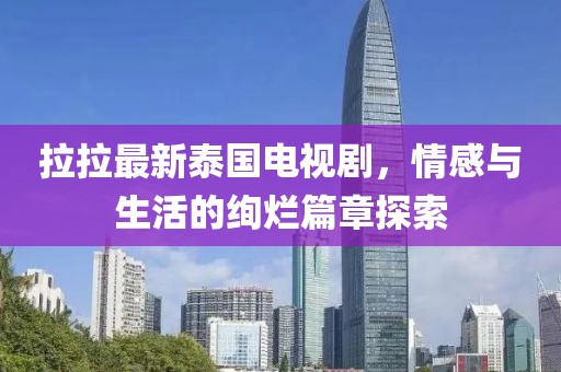 拉拉最新泰国电视剧，情感与生活的绚烂篇章探索