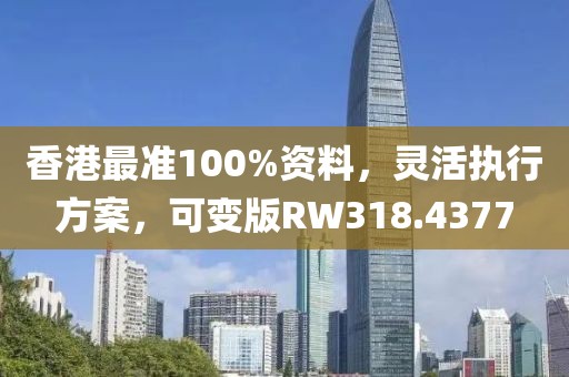 香港最准100%资料，灵活执行方案，可变版RW318.4377