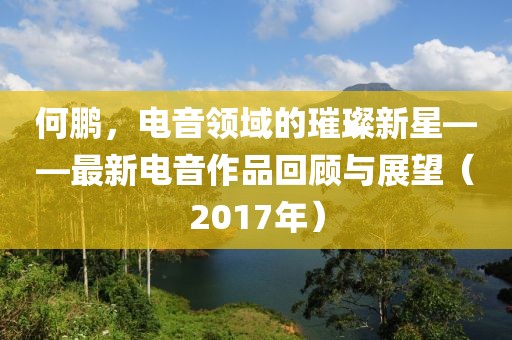 何鹏，电音领域的璀璨新星——最新电音作品回顾与展望（2017年）