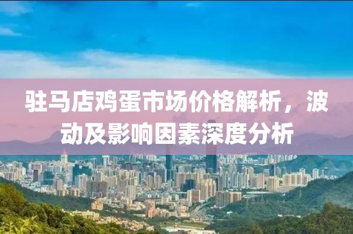 驻马店鸡蛋市场价格解析，波动及影响因素深度分析