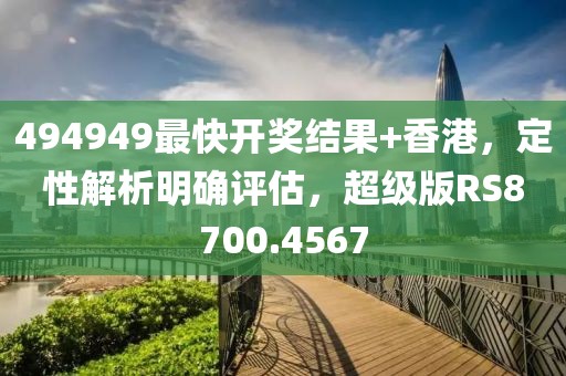 494949最快开奖结果+香港，定性解析明确评估，超级版RS8700.4567