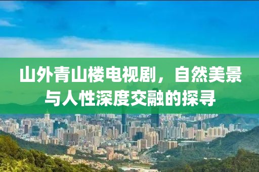 山外青山楼电视剧，自然美景与人性深度交融的探寻