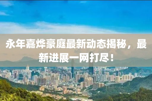 永年嘉烨豪庭最新动态揭秘，最新进展一网打尽！