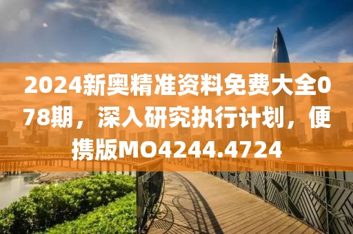 2024新奥精准资料免费大全078期，深入研究执行计划，便携版MO4244.4724