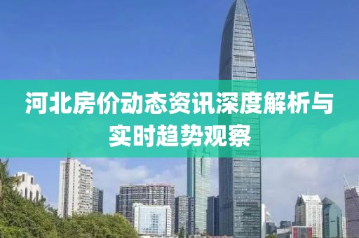 河北房价动态资讯深度解析与实时趋势观察
