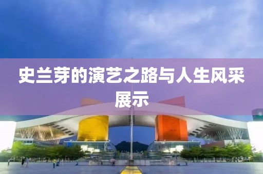 史兰芽的演艺之路与人生风采展示