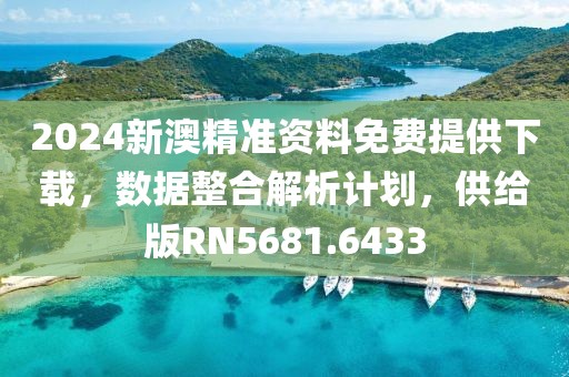 2024新澳精准资料免费提供下载，数据整合解析计划，供给版RN5681.6433