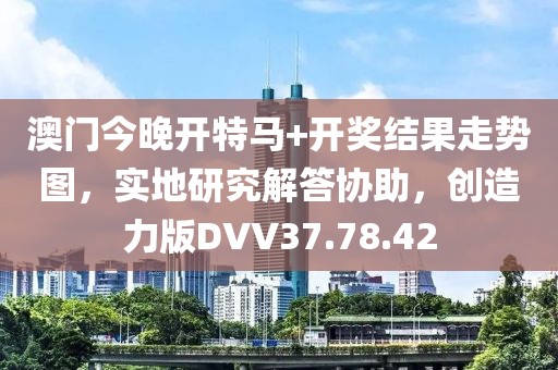 澳门今晚开特马+开奖结果走势图，实地研究解答协助，创造力版DVV37.78.42
