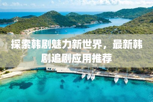探索韩剧魅力新世界，最新韩剧追剧应用推荐