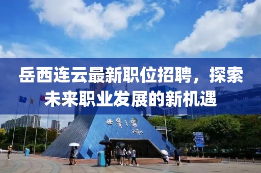 岳西连云最新职位招聘，探索未来职业发展的新机遇