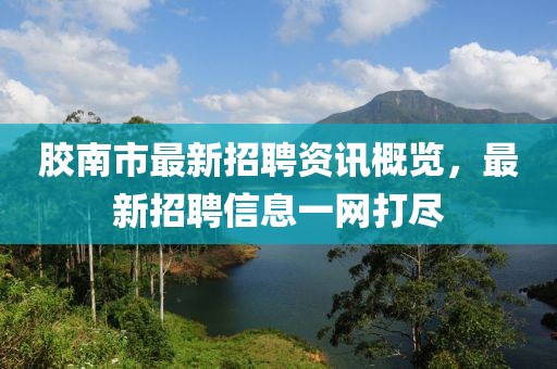胶南市最新招聘资讯概览，最新招聘信息一网打尽