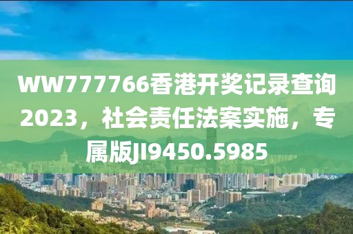 WW777766香港开奖记录查询2023，社会责任法案实施，专属版JI9450.5985