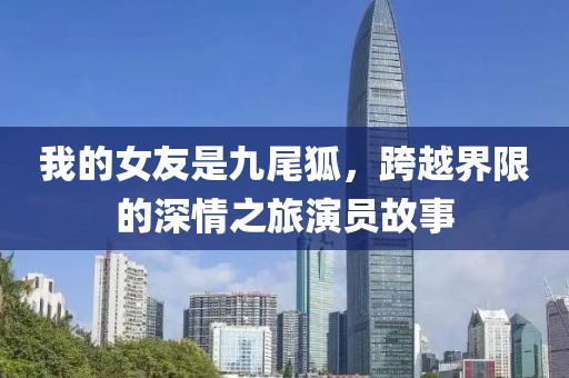 我的女友是九尾狐，跨越界限的深情之旅演员故事