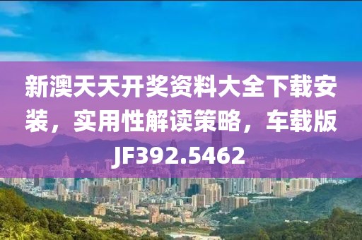 新澳天天开奖资料大全下载安装，实用性解读策略，车载版JF392.5462